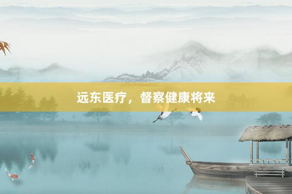 远东医疗，督察健康将来
