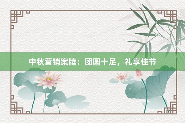 中秋营销案牍：团圆十足，礼享佳节